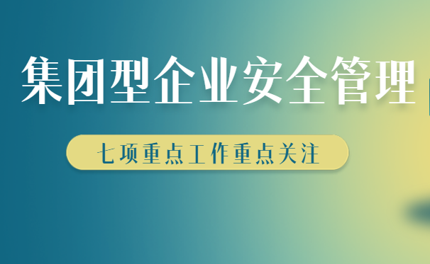 集團(tuán)型企業(yè)安全生產(chǎn)如何管理，七大管理方法快來收藏學(xué)習(xí)！